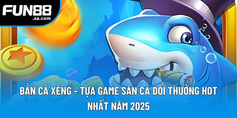 Bắn Cá Xèng - Tựa Game Săn Cá Đổi Thưởng Hot Nhất Năm 2025